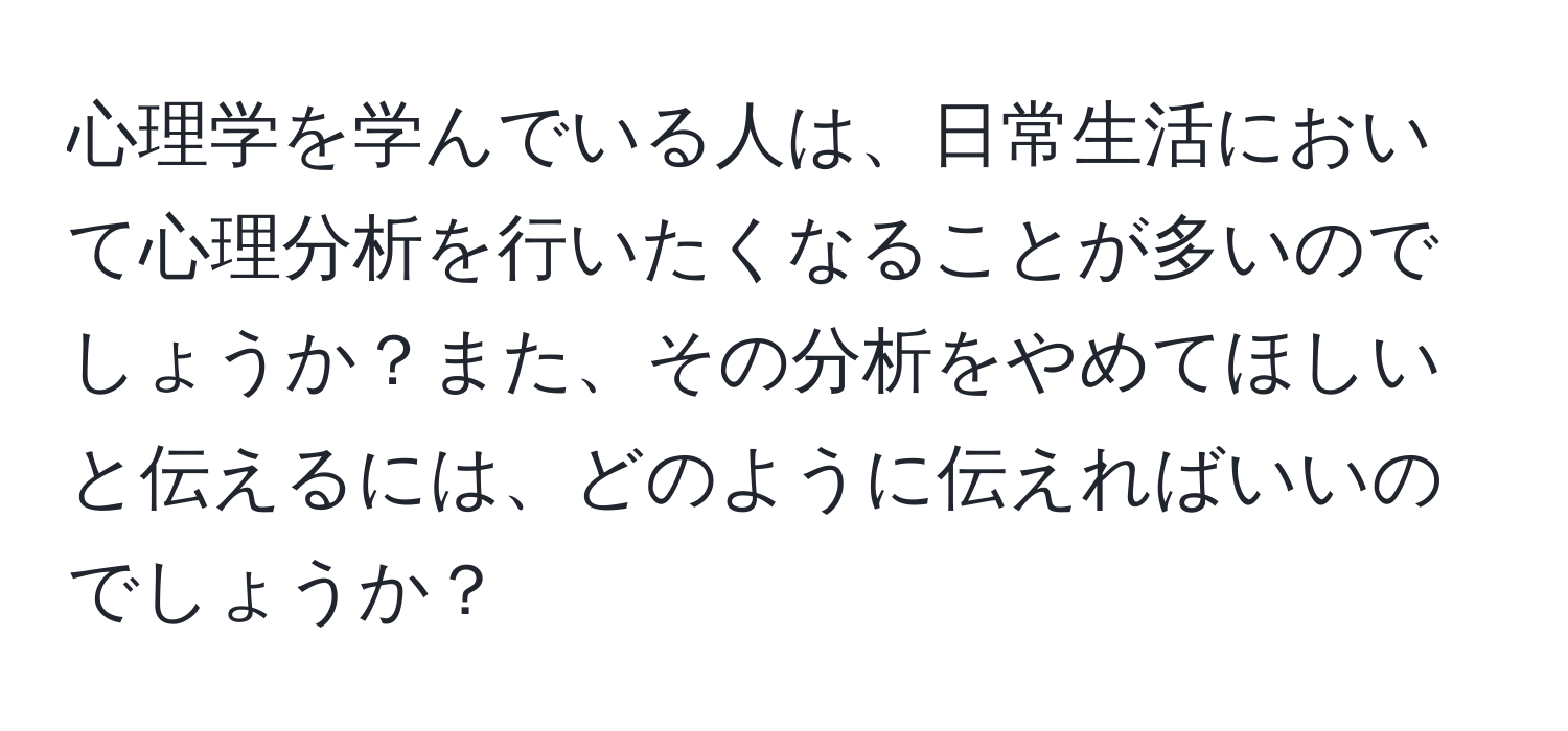 心理学を学んでいる人は、日常生活において心理分析を行いたくなることが多いのでしょうか？また、その分析をやめてほしいと伝えるには、どのように伝えればいいのでしょうか？