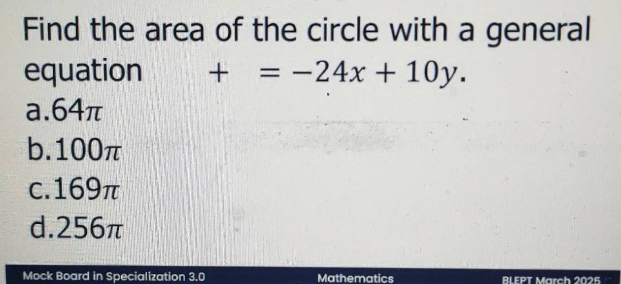 Find the area of the circle with a general
equation +=-24x+10y.
a. 64π
b. 100π
c. 169π
d. 256π
Mock Board in Specialization 3.0 Mathematics BLEPT March 2025