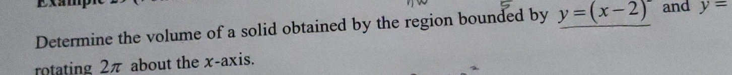 Exam 
Determine the volume of a solid obtained by the region bounded by y=(x-2) and y=
rotating 2π about the x-axis.