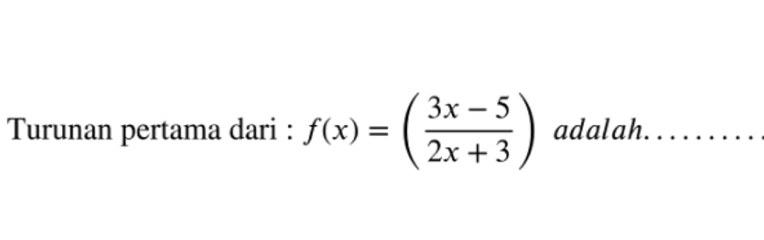 Turunan pertama dari : f(x)=( (3x-5)/2x+3 ) adalah.