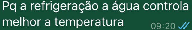 Pq a refrigeração a água controla 
melhor a temperatura 09:20