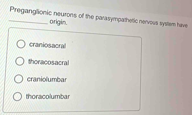 Preganglionic neurons of the parasympathetic nervous system have
origin.
craniosacral
thoracosacral
craniolumbar
thoracolumbar