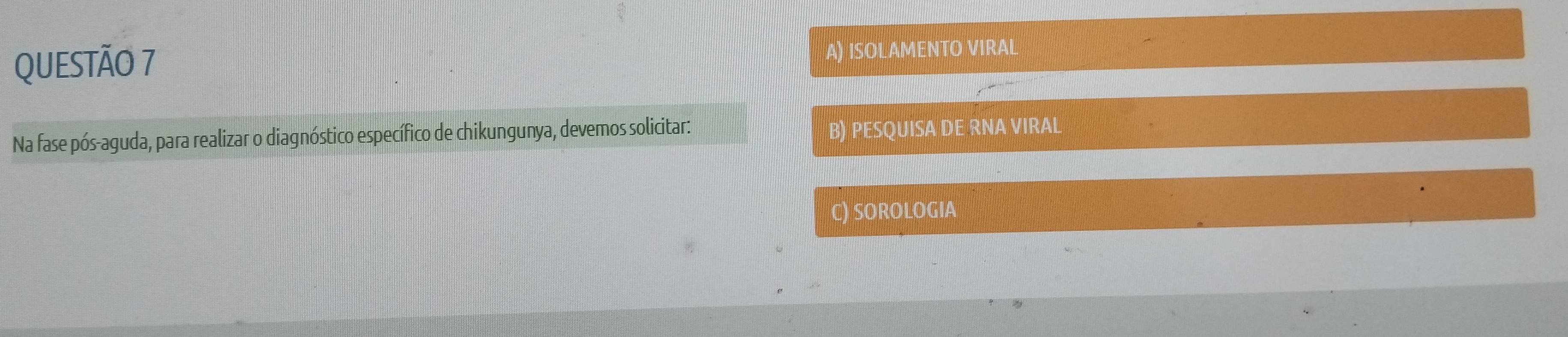 A) ISOLAMENTO VIRAL
Na fase pós-aguda, para realizar o diagnóstico específico de chikungunya, devemos solicitar:
B) PESQUISA DE RNA VIRAL
C) SOROLOGIA