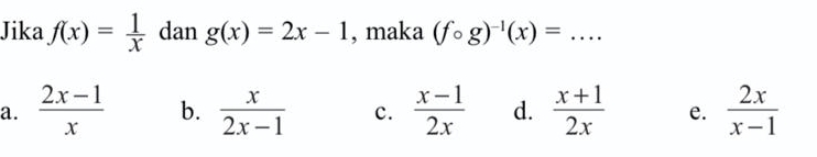 Jika f(x)= 1/x  dan g(x)=2x-1 , maka (fcirc g)^-1(x)= _
a.  (2x-1)/x  b.  x/2x-1  c.  (x-1)/2x  d.  (x+1)/2x  e.  2x/x-1 