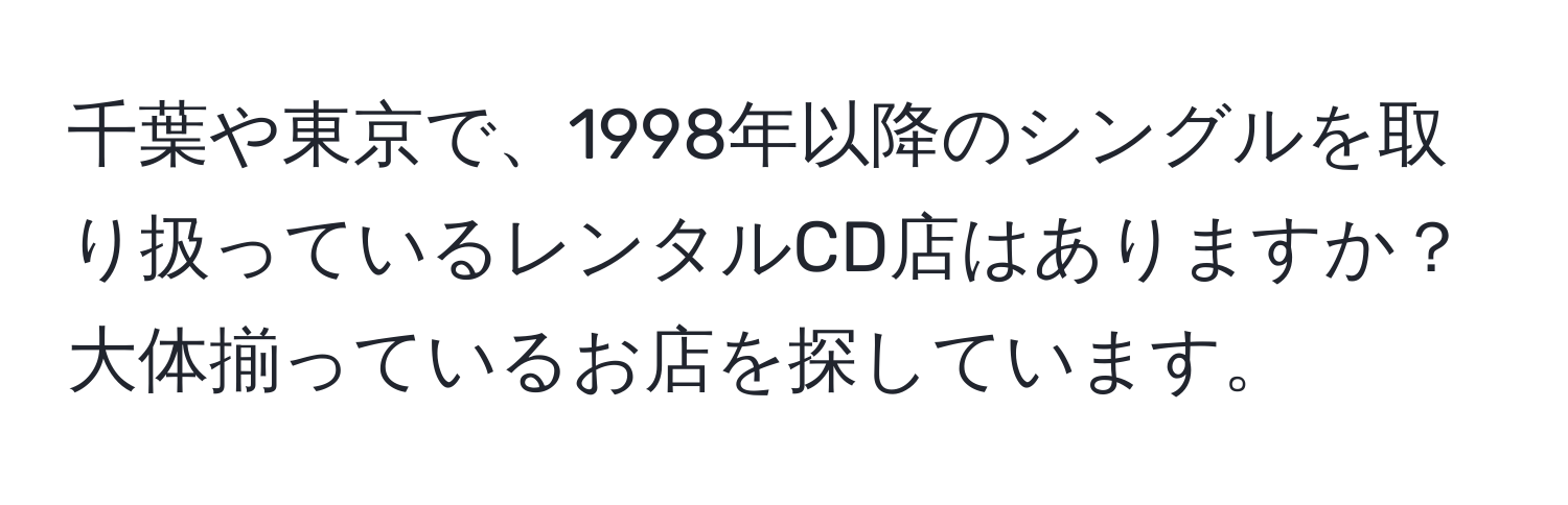 千葉や東京で、1998年以降のシングルを取り扱っているレンタルCD店はありますか？大体揃っているお店を探しています。