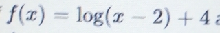 f(x)=log (x-2)+4