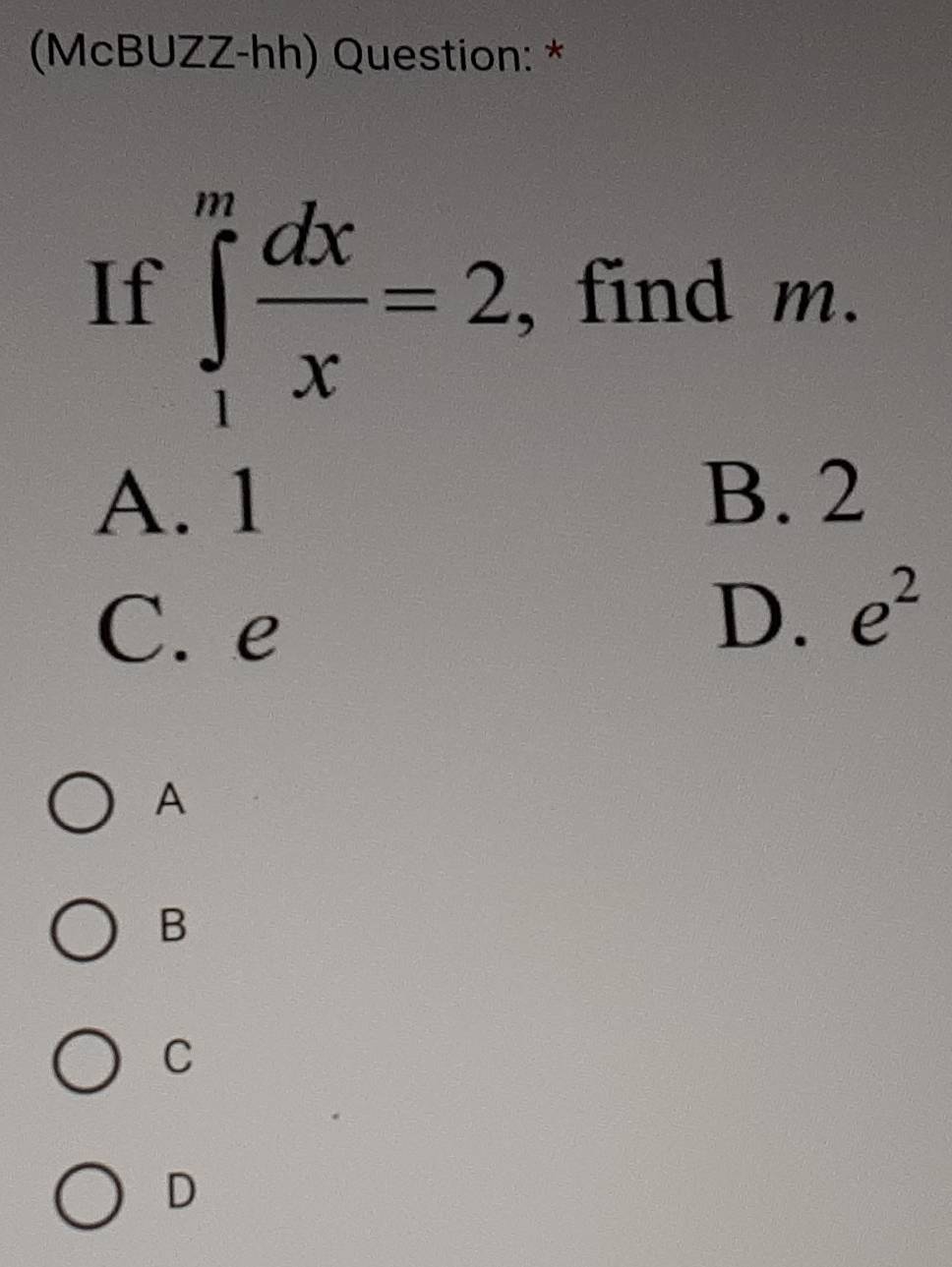 (McBUZZ-hh) Question: *
If ∈tlimits _1^(mfrac dx)x=2 , find m.
A. 1 B. 2
C. e
D. e^2
A
B
C
D