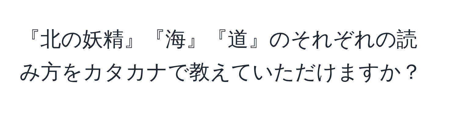 『北の妖精』『海』『道』のそれぞれの読み方をカタカナで教えていただけますか？