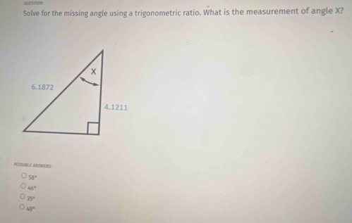 QUESTIONE
Solve for the missing angle using a trigonometric ratio. What is the measurement of angle X?
POSSIBLE ANSINERS
58°
46°
35°
48°