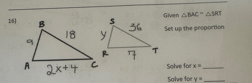 16)Given △ BAC^(sim)△ SRT
Set up the proportion 
Solve for x= _ 
Solve for y= _