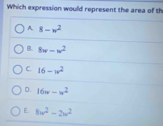 Which expression would represent the area of th
A. 8-w^2
B. 8w-w^2
C. 16-w^2
D. 16w-w^2
E. 8w^2-2w^2