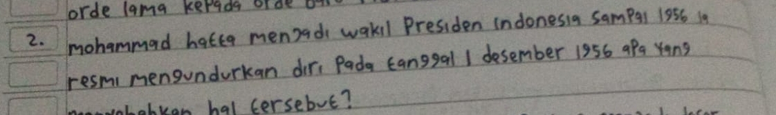 orde lama kerada orde on 
2. mohammad hatta men)ads wakil Presiden indonesia Sampql 1856 19 
resm, mengundurkan diri Pada Eanggal I desember 1956 9Pa Yang 
obkon hal cersebut?