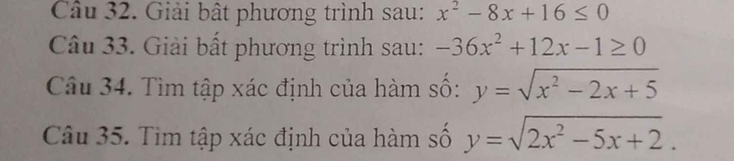 Giải bật phương trình sau: x^2-8x+16≤ 0
Câu 33. Giải bất phương trình sau: -36x^2+12x-1≥ 0
Câu 34. Tìm tập xác định của hàm số: y=sqrt(x^2-2x+5)
Câu 35. Tìm tập xác định của hàm số y=sqrt(2x^2-5x+2).