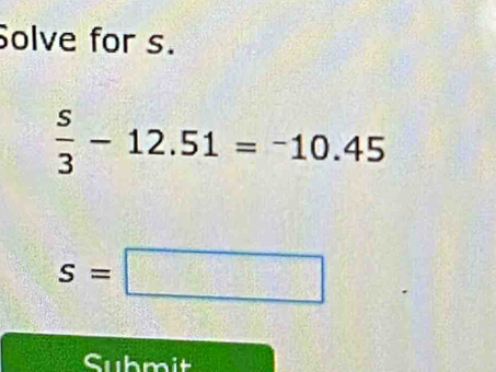 Solve for s.
 s/3 -12.51=-10.45
s=□
Submit