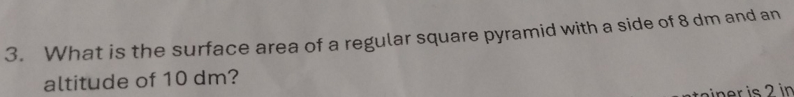 What is the surface area of a regular square pyramid with a side of 8 dm and an 
altitude of 10 dm? 
rein r i in