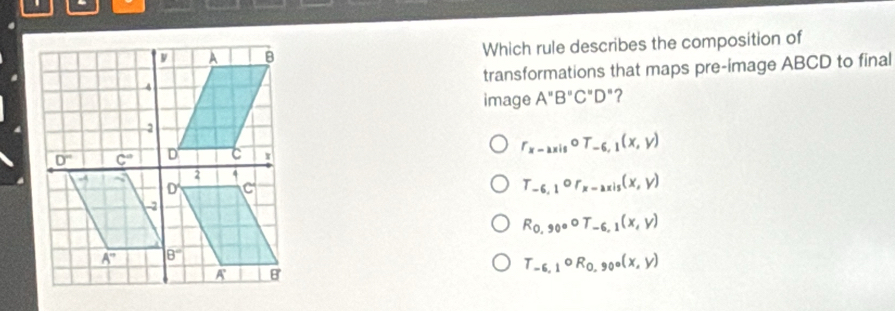 Which rule describes the composition of
transformations that maps pre-image ABCD to final
image A''B''C''D''
r_x-axiscirc T_-6,1(x,y)
T_-6,1or_x-axis(x,y)
R_0,90circ T_-6,1(x,y)
T_-6,1circ R_0,90°(x,y)