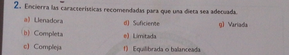 Encierra las características recomendadas para que una dieta sea adecuada.
a Llenadora d) Suficiente g) Variada
b) Completa e Limitada
c) Compleja f)Equilibrada o balanceada