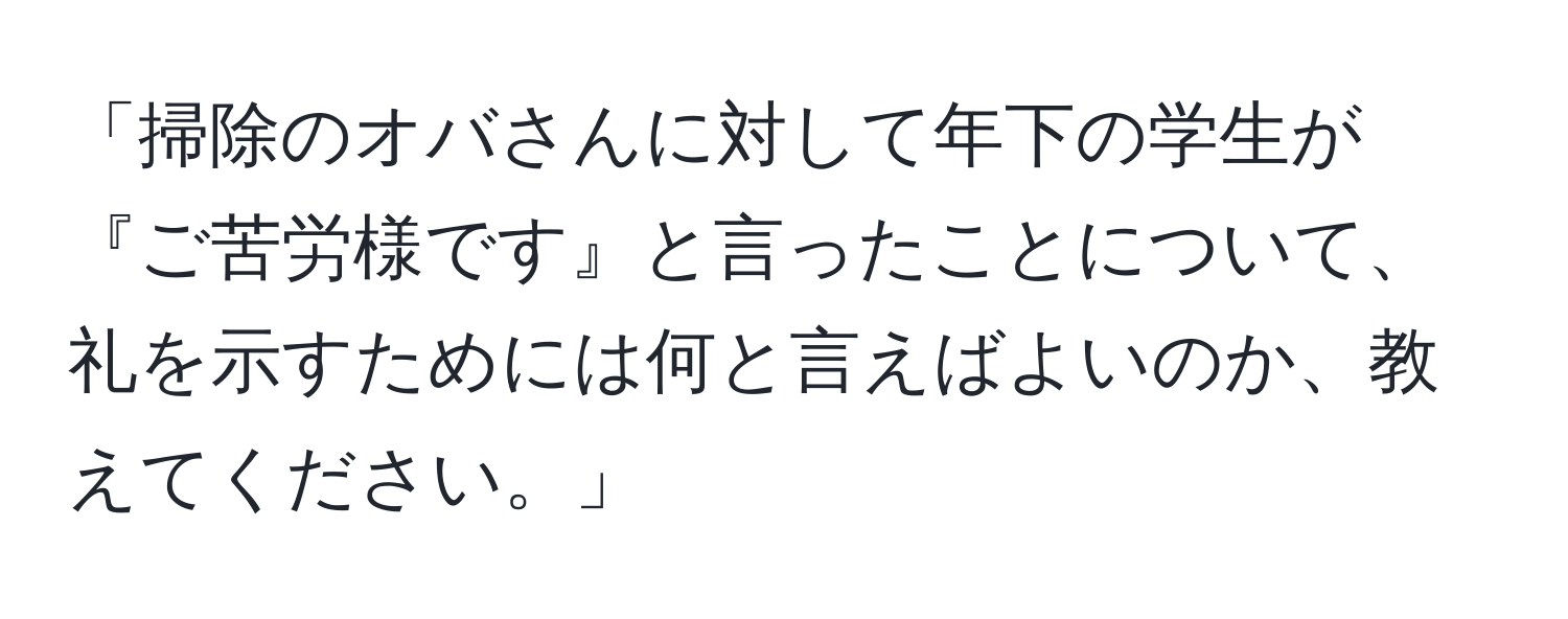 「掃除のオバさんに対して年下の学生が『ご苦労様です』と言ったことについて、礼を示すためには何と言えばよいのか、教えてください。」