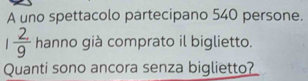 A uno spettacolo partecipano 540 persone.
1 2/9  hanno già comprato il biglietto. 
Quanti sono ancora senza biglietto?