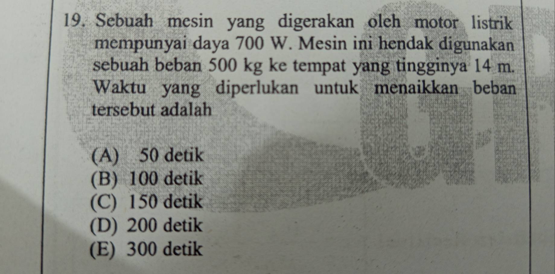 Sebuah mesin yang digerakan oleh motor listrik
mempunyai daya 700 W. Mesin ini hendak digunakan
sebuah beban 500 kg ke tempat yang tingginya 14 m.
Waktu yang diperlukan untuk menaikkan beban
tersebut adalah
(A) 50 detik
(B) 100 detik
(C) 150 detik
(D) 200 detik
(E) 300 detik