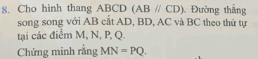 Cho hình thang ABCD (ABparallel CD). Đường thắng 
song song với AB cắt AD, BD, AC và BC theo thứ tự 
tại các điểm M, N, P, Q. 
Chứng minh rằng MN=PQ.