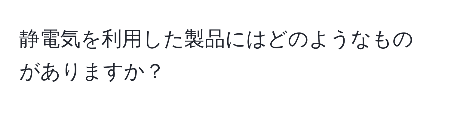 静電気を利用した製品にはどのようなものがありますか？