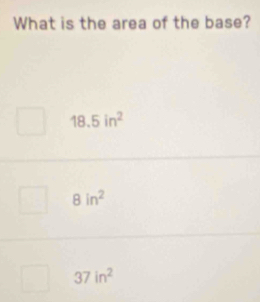 What is the area of the base?
18. 5in^2
8in^2
37in^2