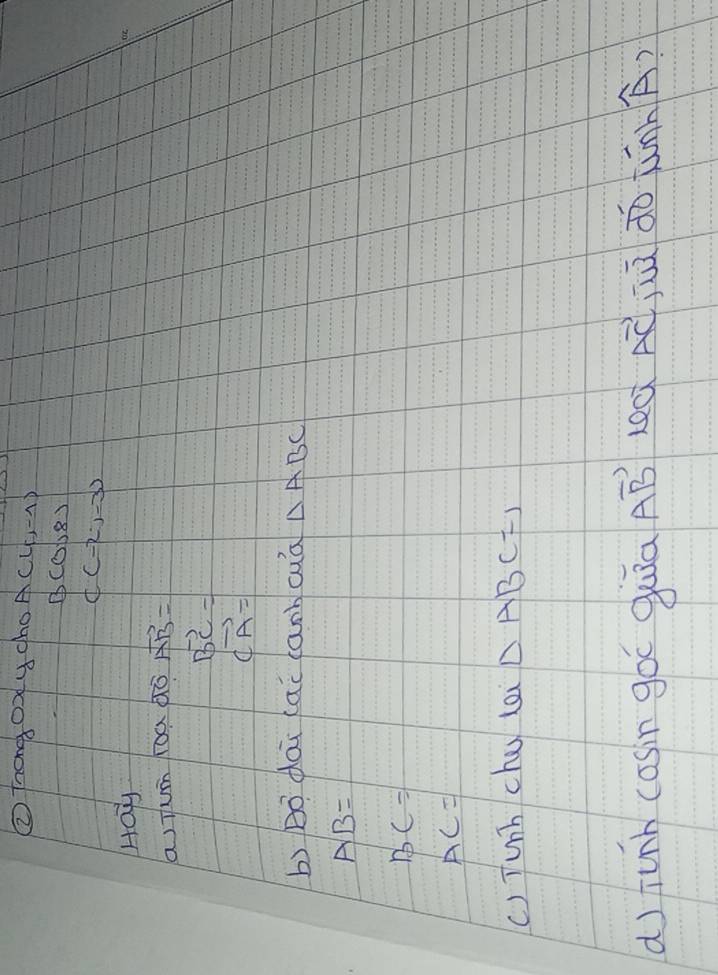 ② Trongoddy cho A(4,-1)
beginarrayr B(0,8) C(-2,-3)endarray
Hay 
a Tum óa ¢ò vector AB=
vector BC=
vector CA=
b) bó dai (ac lanb cuà △ ABC
AB=
BC=1
AC=1
() Tunh cha lai △ ABC=1
() junh cosin goo quiā vector AB lea vector AC juū do overline Lwidehat hoverline A )