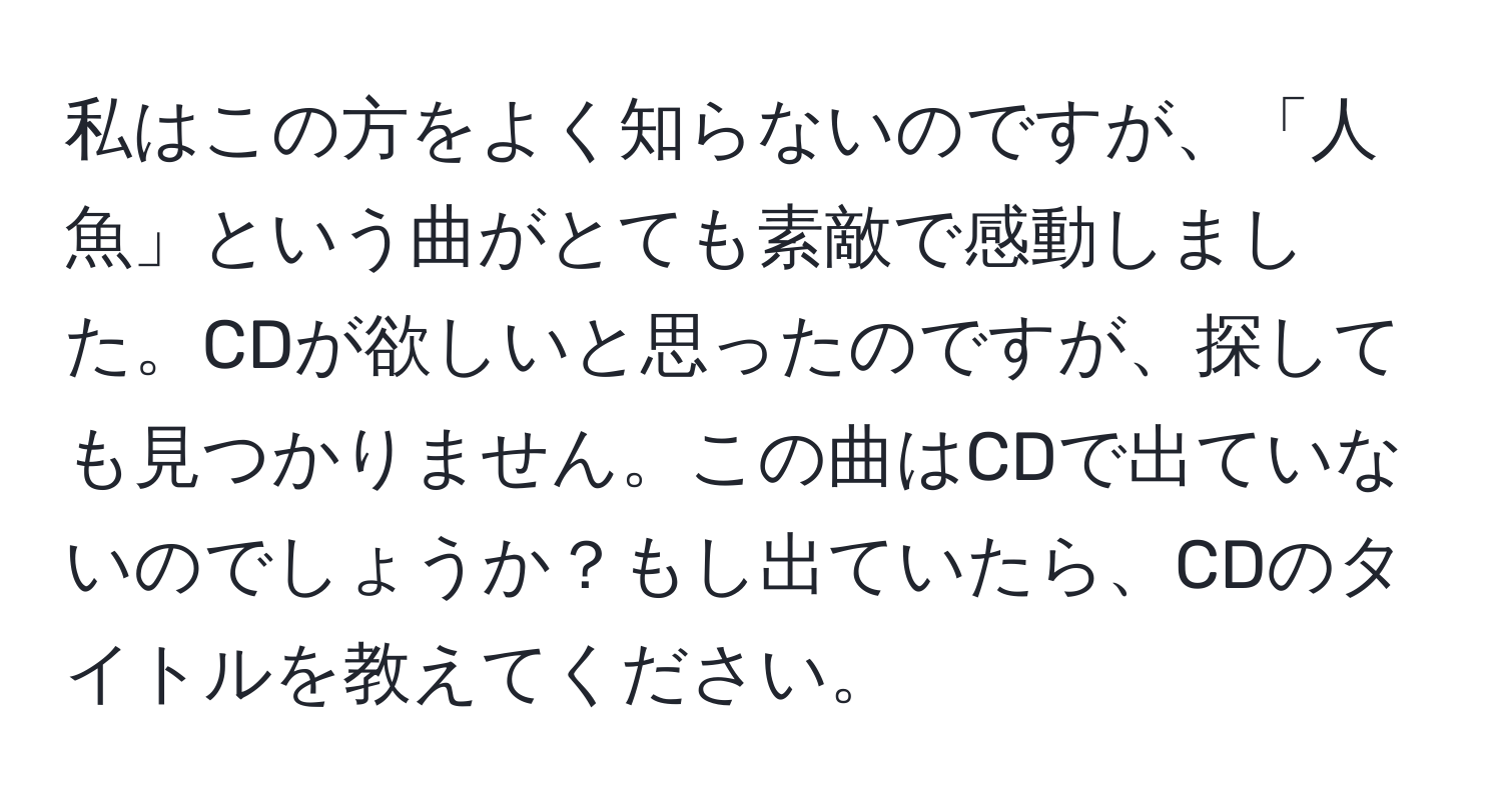 私はこの方をよく知らないのですが、「人魚」という曲がとても素敵で感動しました。CDが欲しいと思ったのですが、探しても見つかりません。この曲はCDで出ていないのでしょうか？もし出ていたら、CDのタイトルを教えてください。