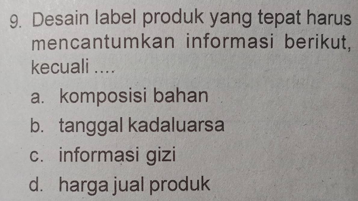 Desain label produk yang tepat harus
mencantumkan informasi berikut,
kecuali ....
a. komposisi bahan
b. tanggal kadaluarsa
c. informasi gizi
d. harga jual produk