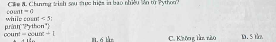 Câu 8, Chương trình sau thực hiện in bao nhiêu lần từ Python?
count =0
while count <5</tex> .
print (''Py hon'
count =count+1
416n C. Không lần nào D. 5 lần
B. 6 lần