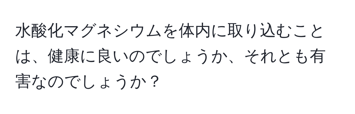 水酸化マグネシウムを体内に取り込むことは、健康に良いのでしょうか、それとも有害なのでしょうか？