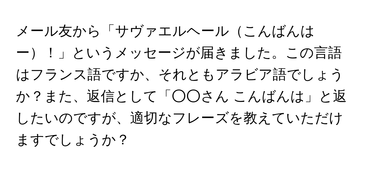 メール友から「サヴァエルヘールこんばんはー！」というメッセージが届きました。この言語はフランス語ですか、それともアラビア語でしょうか？また、返信として「○○さん こんばんは」と返したいのですが、適切なフレーズを教えていただけますでしょうか？