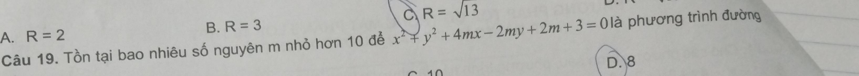 C R=sqrt(13)
B.
A. R=2 R=3
Câu 19. Tồn tại bao nhiêu số nguyên m nhỏ hơn 10 để x^2+y^2+4mx-2my+2m+3=0 là phương trình đường
D. 8
10