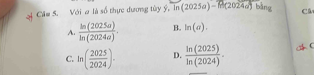 Với a là số thực dương tùy ý, ln (2025a)-ln (2024a) bằng
Câ
A.  ln (2025a)/ln (2024a) .
B. ln (a).
C. ln ( 2025/2024 ).
D.  ln (2025)/ln (2024) .
C