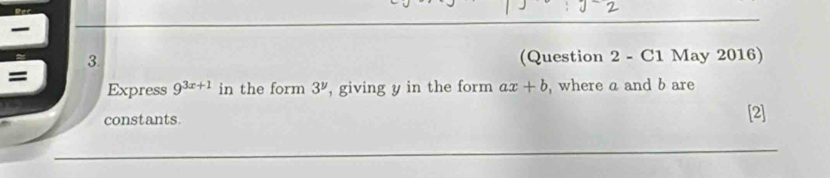 (Question 2 - C1 May 2016) 
= 
Express 9^(3x+1) in the form 3^y , giving y in the form ax+b , where a and b are 
constants [2]