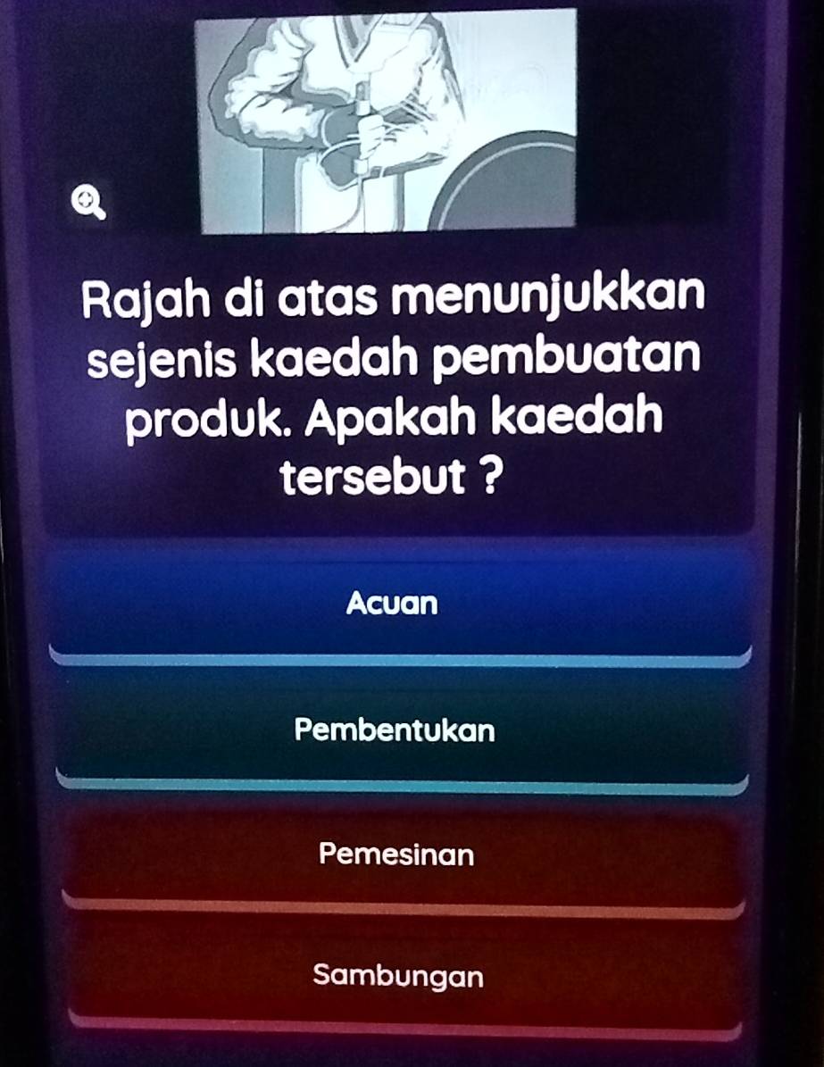 Rajah di atas menunjukkan
sejenis kaedah pembuatan
produk. Apakah kaedah
tersebut ?
Acuan
Pembentukan
Pemesinan
Sambungan