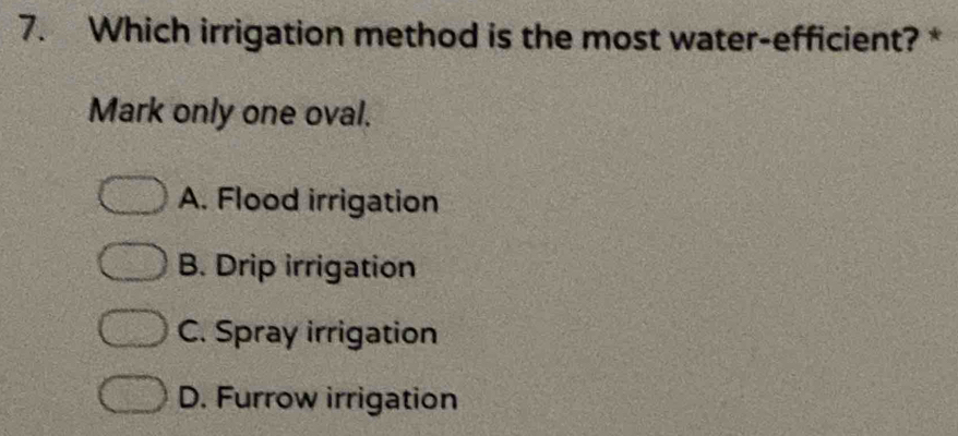 Which irrigation method is the most water-efficient? *
Mark only one oval.
A. Flood irrigation
B. Drip irrigation
C. Spray irrigation
D. Furrow irrigation