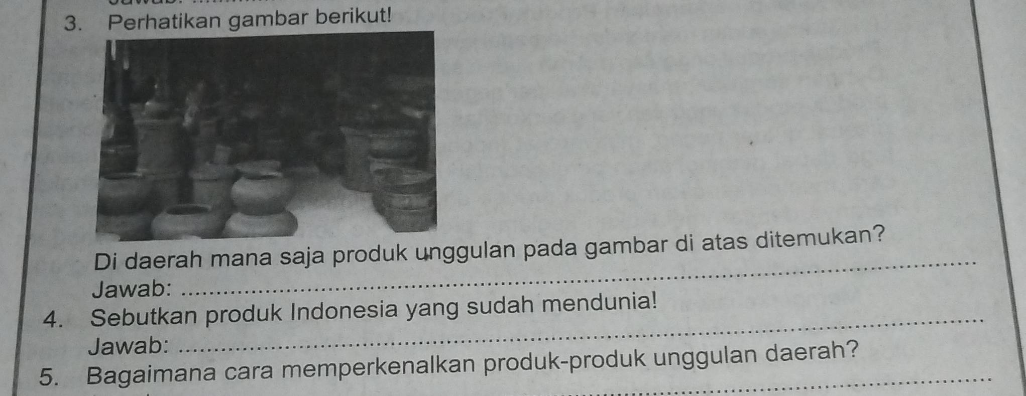 Perhatikan gambar berikut! 
_ 
Di daerah mana saja produk unggulan pada gambar di atas ditemukan? 
Jawab: 
_ 
4. Sebutkan produk Indonesia yang sudah mendunia! 
Jawab: 
5. Bagaimana cara memperkenalkan produk-produk unggulan daerah?