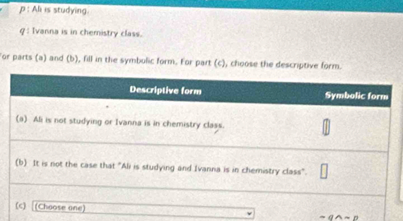 Ali is studying. 
q : Ivanna is in chemistry class. 
For parts (a) and (b), fill in the symbolic form. For part (c), choose the descriptive form.
sim qwedge sim p