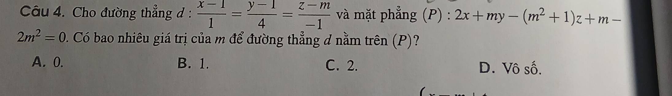 Cho đường thẳng d:  (x-1)/1 = (y-1)/4 = (z-m)/-1  và mặt phẳng (P) : 2x+my-(m^2+1)z+m-
2m^2=0. Có bao nhiêu giá trị của m để đường thẳng đ nằm trên (P)?
A. 0. B. 1. C. 2. D. Vô số.