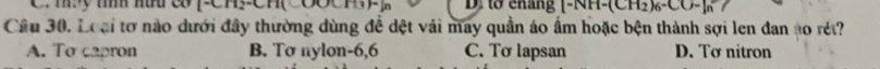 mỹ tìh h c0 CBDF D. to ehang [-NH-(CH_2)_6-CO-]n
Câu 30. Loại tơ nào dưới đây thường dùng đề dệt vải may quần áo ấm hoặc bện thành sợi len đan to rét?
A. To capron B. Tơ nylon -6,6 C. Tơ lapsan D. Tơ nitron