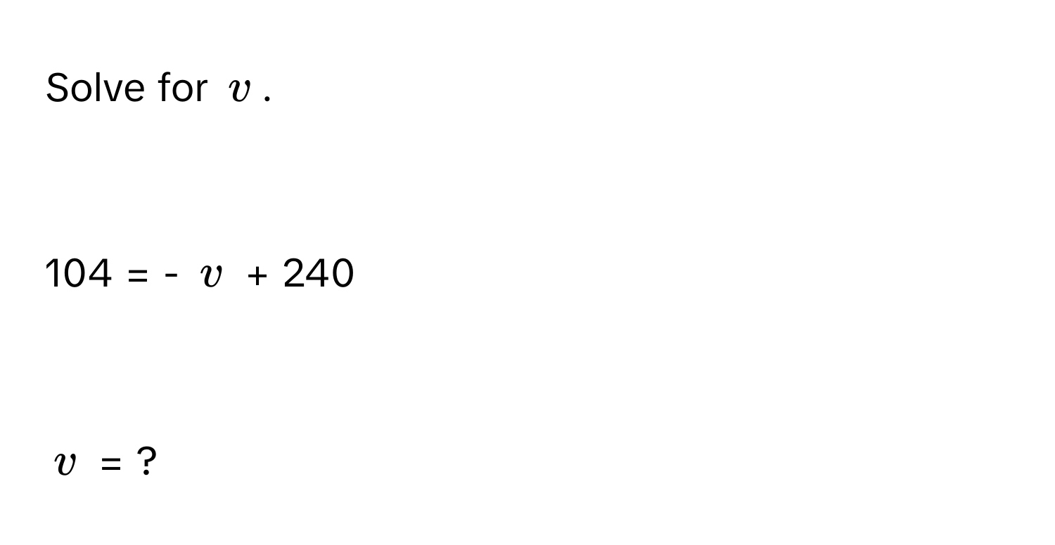 Solve for $v$.

104 = - $v$ + 240

$v$ = ?