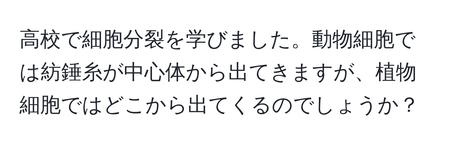 高校で細胞分裂を学びました。動物細胞では紡錘糸が中心体から出てきますが、植物細胞ではどこから出てくるのでしょうか？