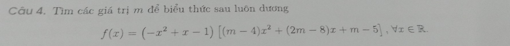 Tìm các giá trị m để biểu thức sau luôn dương
f(x)=(-x^2+x-1)[(m-4)x^2+(2m-8)x+m-5], forall x∈ R.