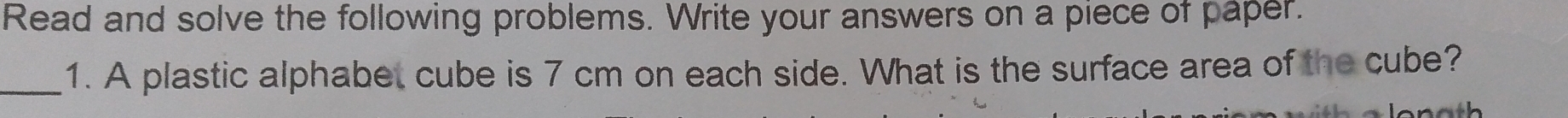 Read and solve the following problems. Write your answers on a piece of paper. 
_1. A plastic alphabet cube is 7 cm on each side. What is the surface area of the cube?