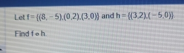 Let f= (8,-5),(0,2),(3,0) and h= (3,2),(-5,0). 
Find f o h.