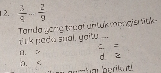  3/9  · · _  2/9 
Tanda yang tepat untuk mengisi titik-
titik pada soal, yaitu ....
a. C. =
b、 d. ≥
gambar berikut!