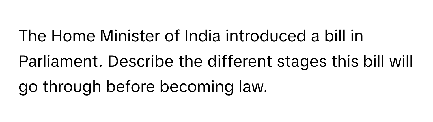 The Home Minister of India introduced a bill in Parliament.​ Describe the different stages this bill will go through before​ becoming law.​