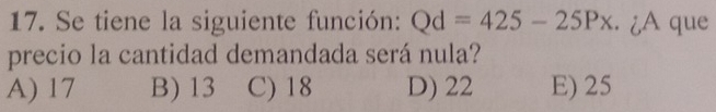 Se tiene la siguiente función: Qd=425-25Px. ¿A que
precio la cantidad demandada será nula?
A) 17 B) 13 C) 18 D) 22 E) 25